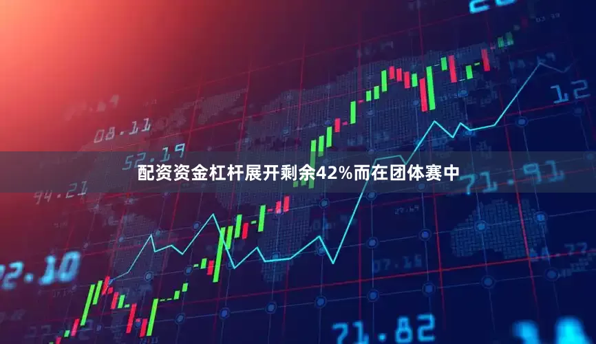 配资资金杠杆展开剩余42%而在团体赛中
