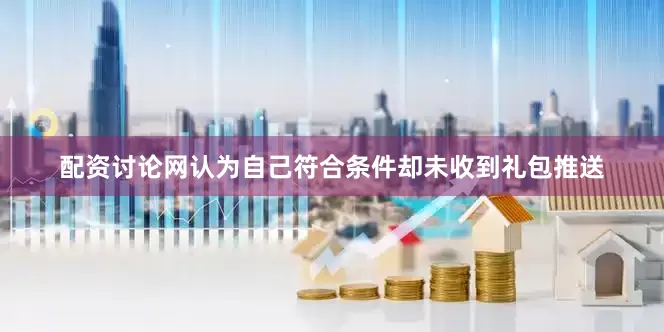 配资讨论网认为自己符合条件却未收到礼包推送