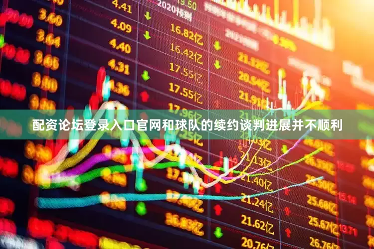 配资论坛登录入口官网和球队的续约谈判进展并不顺利