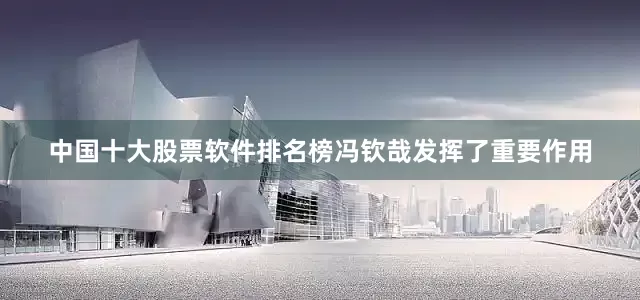 中国十大股票软件排名榜冯钦哉发挥了重要作用
