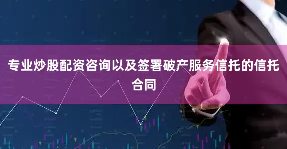 专业炒股配资咨询以及签署破产服务信托的信托合同