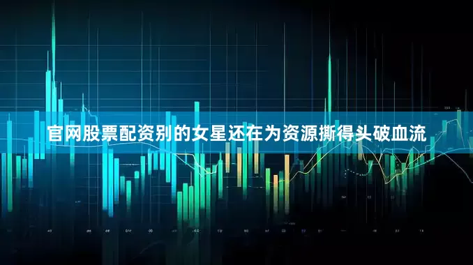 官网股票配资别的女星还在为资源撕得头破血流