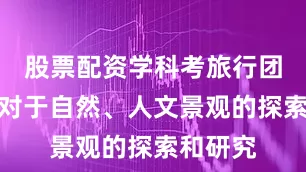 股票配资学科考旅行团更注重对于自然、人文景观的探索和研究