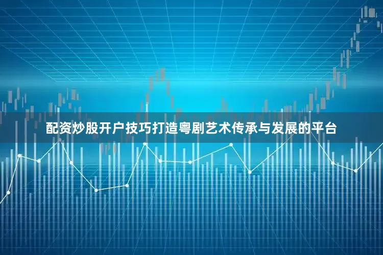 配资炒股开户技巧打造粤剧艺术传承与发展的平台