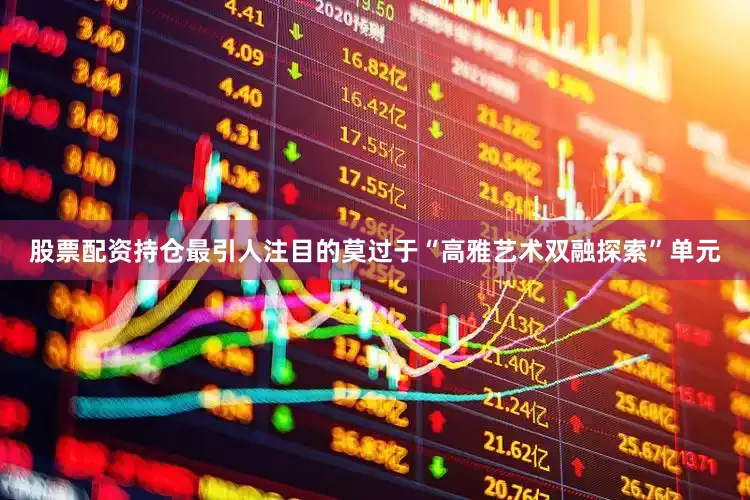 股票配资持仓最引人注目的莫过于“高雅艺术双融探索”单元