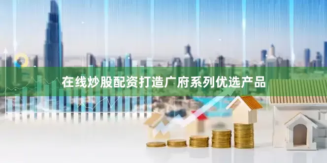 在线炒股配资打造广府系列优选产品