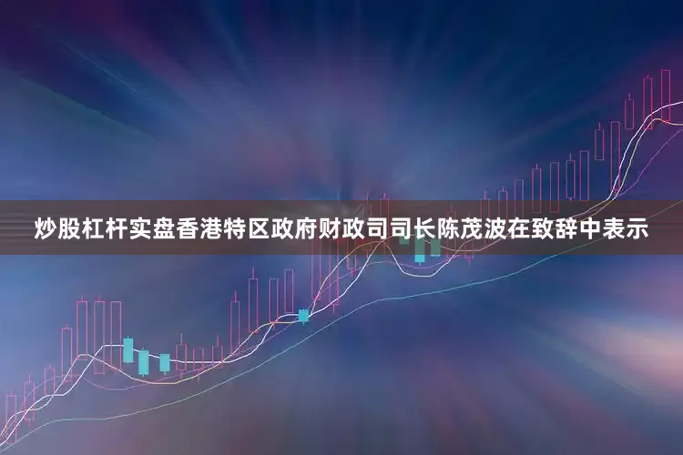炒股杠杆实盘香港特区政府财政司司长陈茂波在致辞中表示