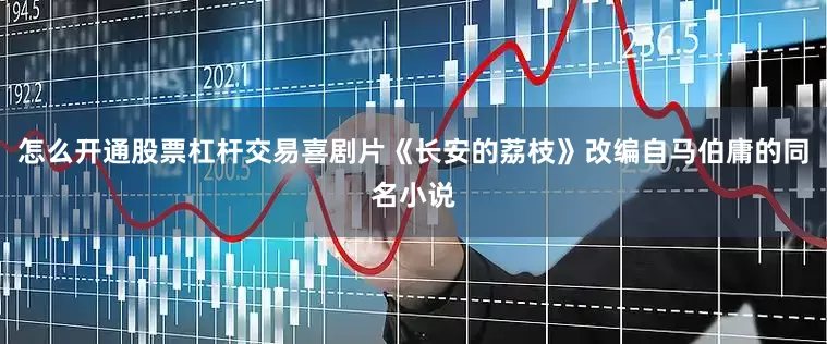 怎么开通股票杠杆交易喜剧片《长安的荔枝》改编自马伯庸的同名小说