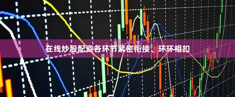 在线炒股配资各环节紧密衔接、环环相扣