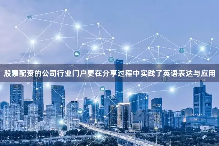 股票配资的公司行业门户更在分享过程中实践了英语表达与应用