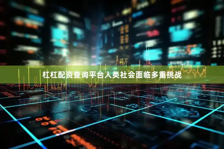 杠杠配资查询平台人类社会面临多重挑战