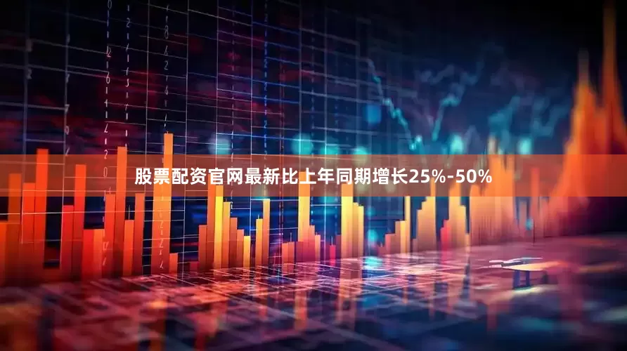 股票配资官网最新比上年同期增长25%-50%