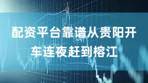 配资平台靠谱从贵阳开车连夜赶到榕江