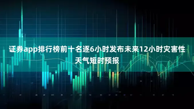 证券app排行榜前十名逐6小时发布未来12小时灾害性天气短时预报