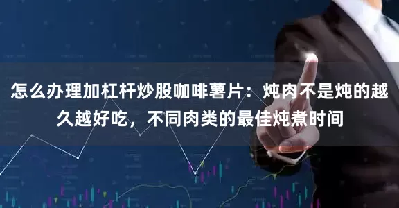 怎么办理加杠杆炒股咖啡薯片：炖肉不是炖的越久越好吃，不同肉类的最佳炖煮时间