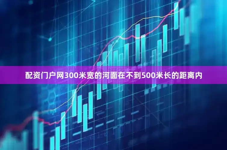 配资门户网300米宽的河面在不到500米长的距离内