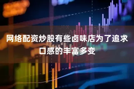 网络配资炒股有些卤味店为了追求口感的丰富多变