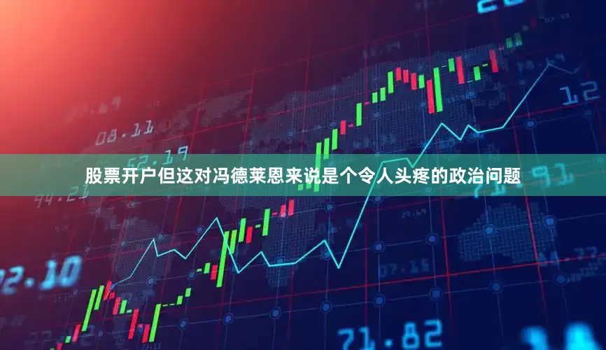 股票开户但这对冯德莱恩来说是个令人头疼的政治问题