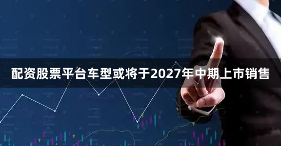 配资股票平台车型或将于2027年中期上市销售