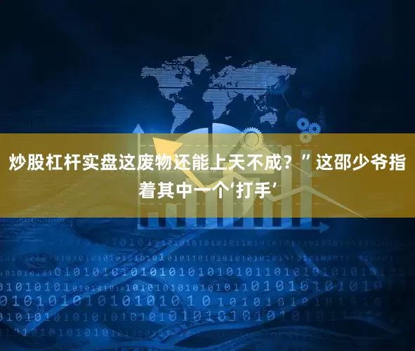 炒股杠杆实盘这废物还能上天不成？”这邵少爷指着其中一个‘打手’