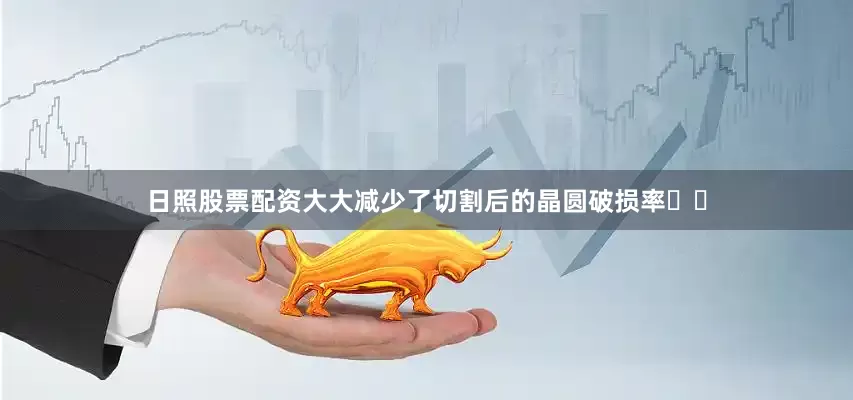 日照股票配资大大减少了切割后的晶圆破损率✂️