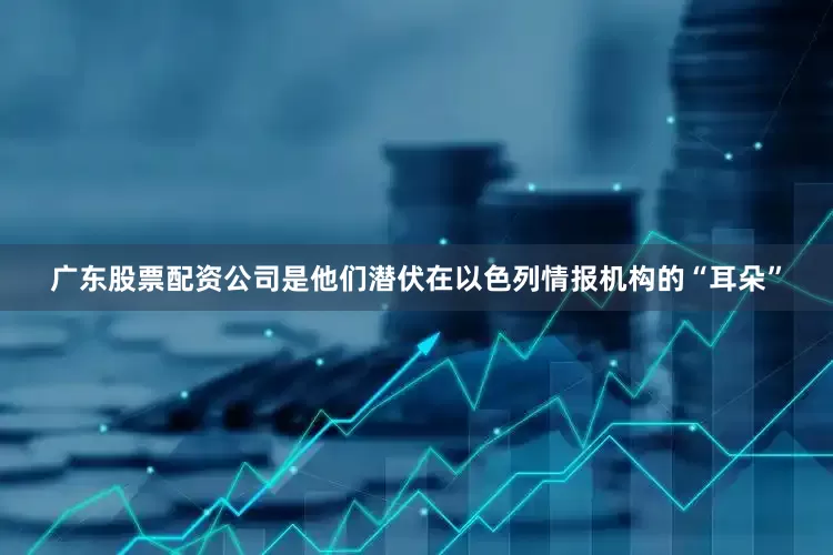 广东股票配资公司是他们潜伏在以色列情报机构的“耳朵”