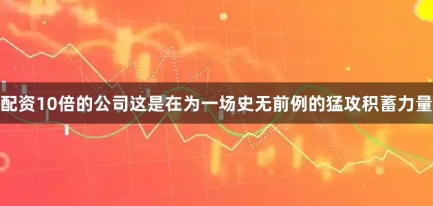 配资10倍的公司这是在为一场史无前例的猛攻积蓄力量