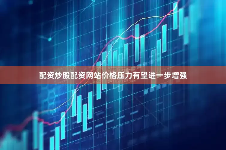 配资炒股配资网站价格压力有望进一步增强