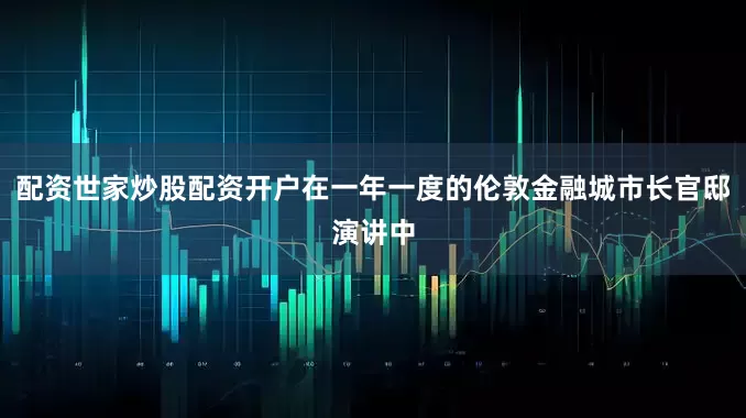 配资世家炒股配资开户在一年一度的伦敦金融城市长官邸演讲中