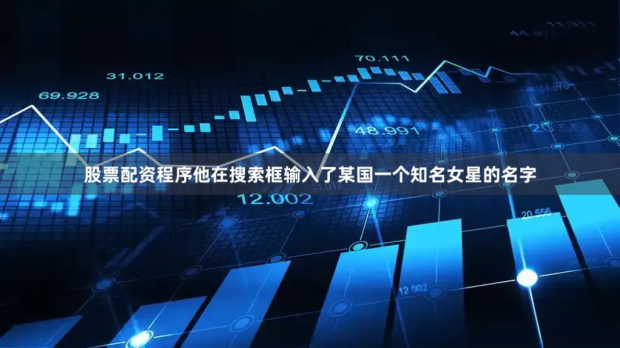 股票配资程序他在搜索框输入了某国一个知名女星的名字
