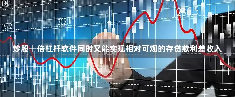 炒股十倍杠杆软件同时又能实现相对可观的存贷款利差收入