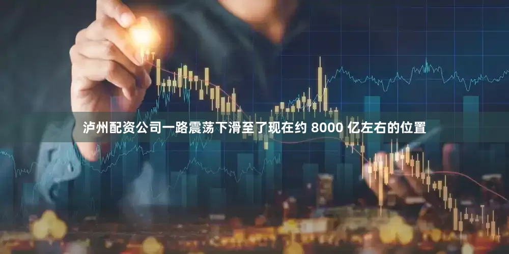 泸州配资公司一路震荡下滑至了现在约 8000 亿左右的位置