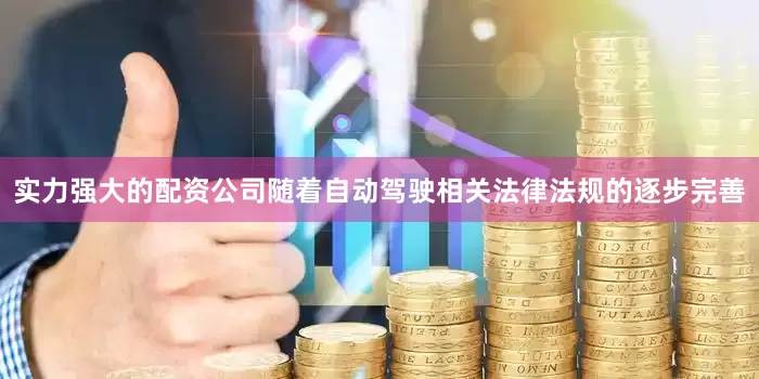 实力强大的配资公司随着自动驾驶相关法律法规的逐步完善