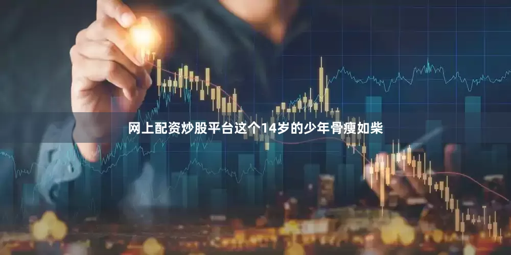 网上配资炒股平台这个14岁的少年骨瘦如柴