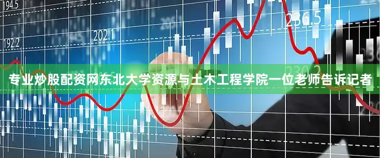 专业炒股配资网东北大学资源与土木工程学院一位老师告诉记者
