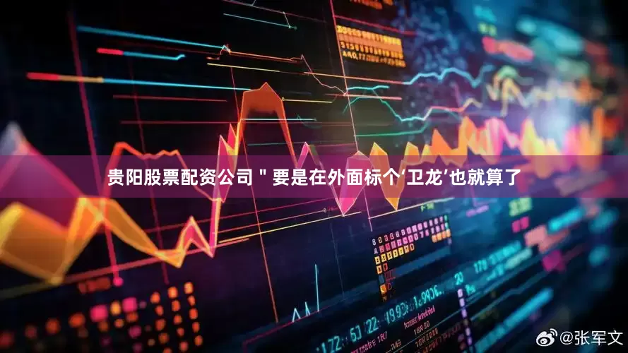 贵阳股票配资公司＂要是在外面标个‘卫龙’也就算了