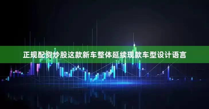 正规配资炒股这款新车整体延续现款车型设计语言