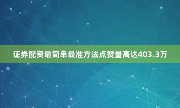 证券配资最简单最准方法点赞量高达403.3万