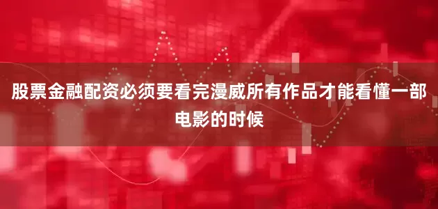 股票金融配资必须要看完漫威所有作品才能看懂一部电影的时候