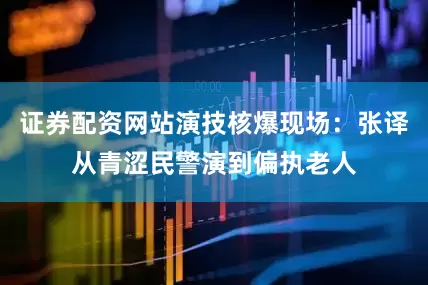 证券配资网站演技核爆现场：张译从青涩民警演到偏执老人