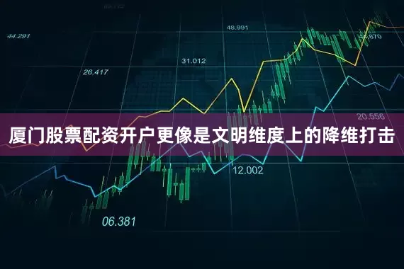 厦门股票配资开户更像是文明维度上的降维打击