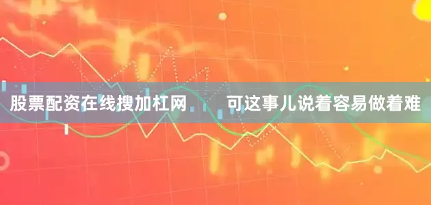 股票配资在线搜加杠网        可这事儿说着容易做着难