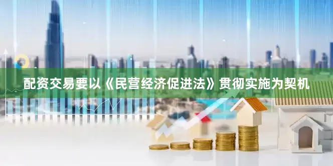 配资交易要以《民营经济促进法》贯彻实施为契机