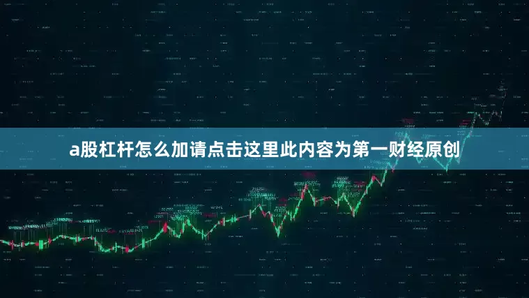 a股杠杆怎么加请点击这里此内容为第一财经原创