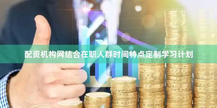 配资机构网结合在职人群时间特点定制学习计划