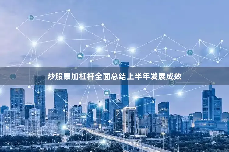 炒股票加杠杆全面总结上半年发展成效