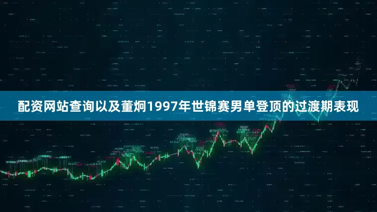 配资网站查询以及董炯1997年世锦赛男单登顶的过渡期表现