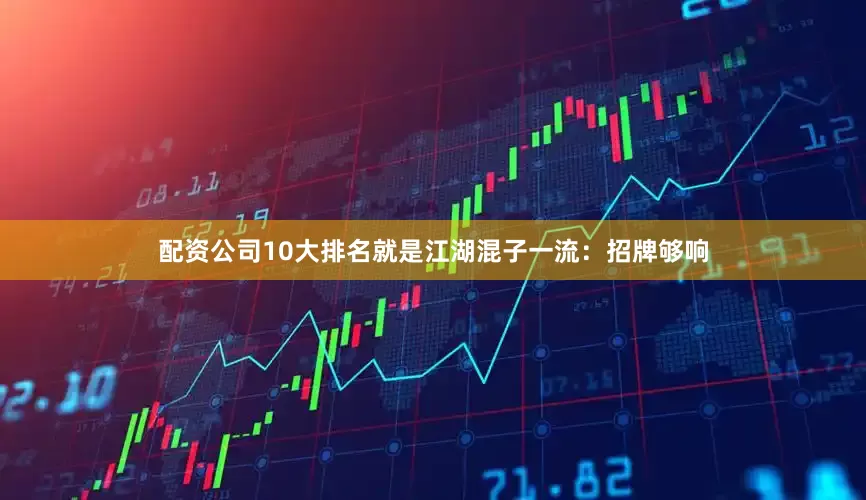 配资公司10大排名就是江湖混子一流：招牌够响