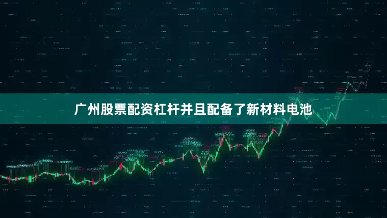 广州股票配资杠杆并且配备了新材料电池