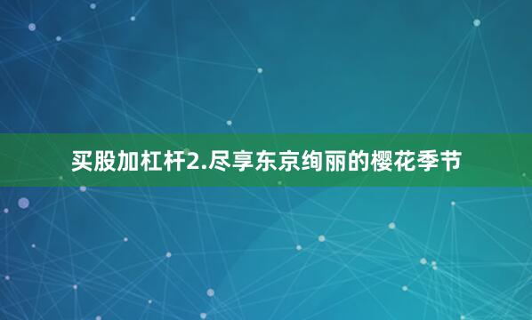 买股加杠杆2.尽享东京绚丽的樱花季节